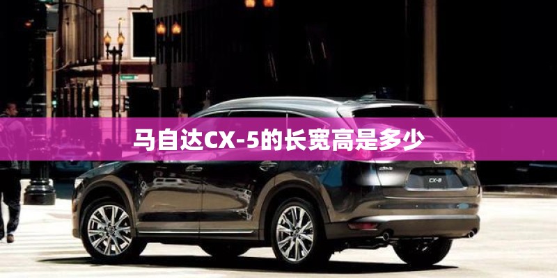 马自达CX-5的长宽高是多少 马自达CX-5的长宽高是多少