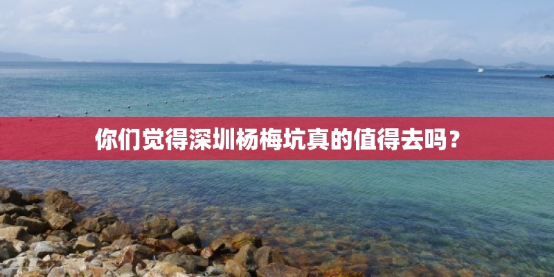 你们觉得深圳杨梅坑真的值得去吗? 你们觉得深圳杨梅坑真的值得去吗?