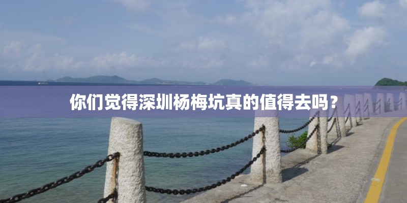 你们觉得深圳杨梅坑真的值得去吗? 你们觉得深圳杨梅坑真的值得去吗?
