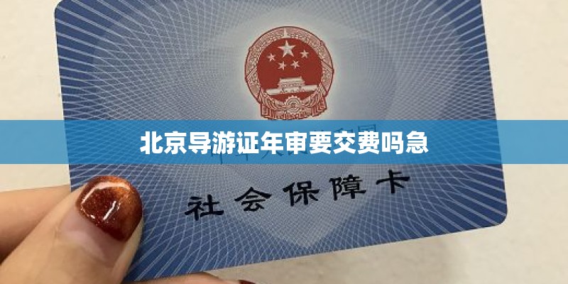 北京导游证年审要交费吗急 北京导游证年审要交费吗急