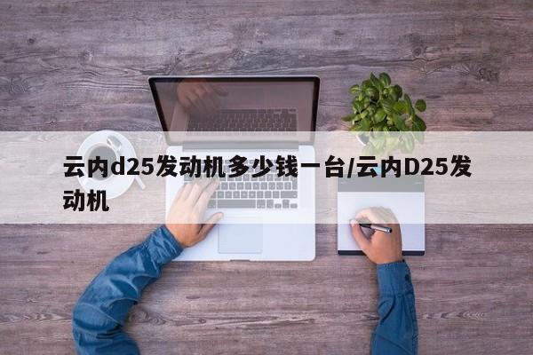 云内d25发动机多少钱一台/云内D25发动机