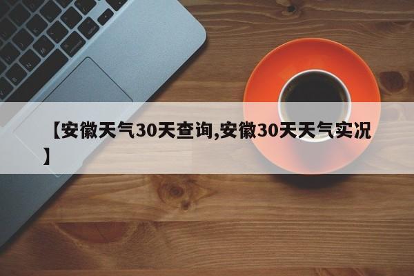 【安徽天气30天查询,安徽30天天气实况】