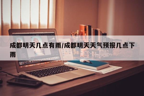 成都明天几点有雨/成都明天天气预报几点下雨