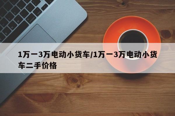 1万一3万电动小货车/1万一3万电动小货车二手价格