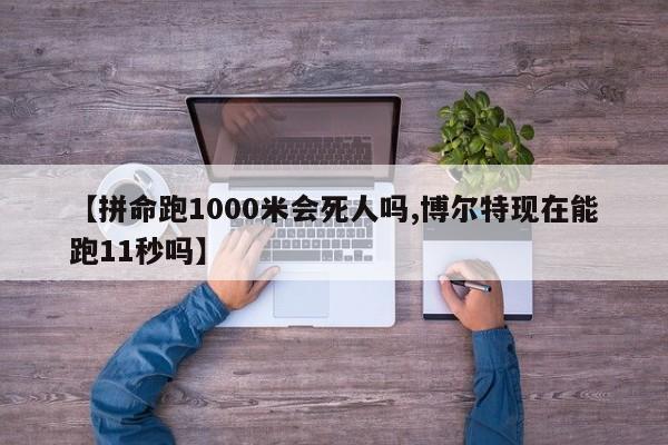 【拼命跑1000米会死人吗,博尔特现在能跑11秒吗】