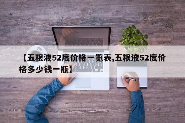 【五粮液52度价格一览表,五粮液52度价格多少钱一瓶】