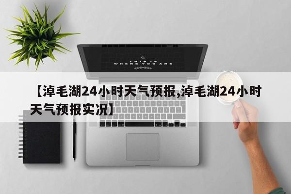 【淖毛湖24小时天气预报,淖毛湖24小时天气预报实况】
