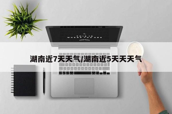 湖南近7天天气/湖南近5天天天气