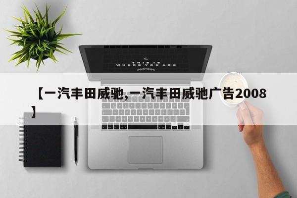 【一汽丰田威驰,一汽丰田威驰广告2008】