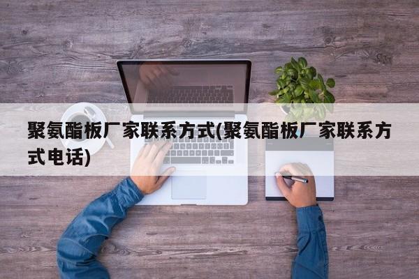 聚氨酯板厂家联系方式(聚氨酯板厂家联系方式电话)