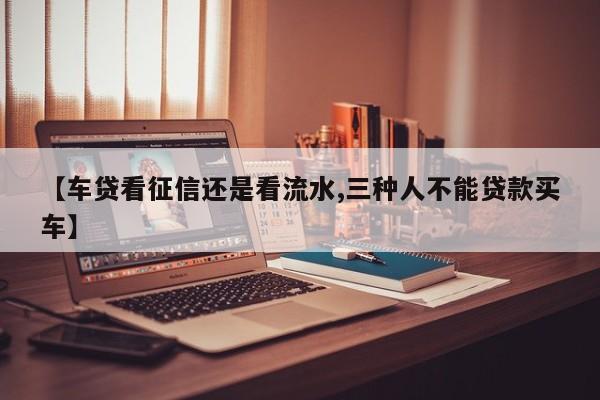 【车贷看征信还是看流水,三种人不能贷款买车】