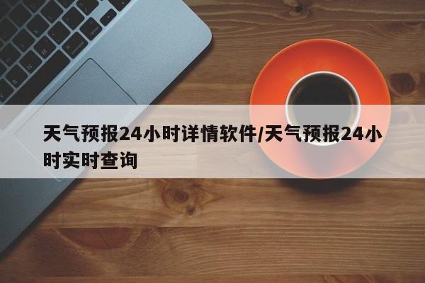 天气预报24小时详情软件/天气预报24小时实时查询