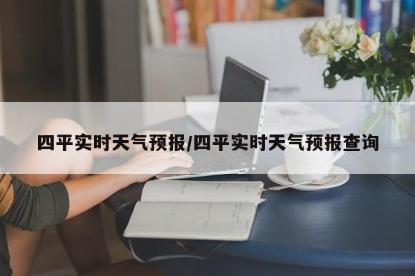 四平实时天气预报/四平实时天气预报查询