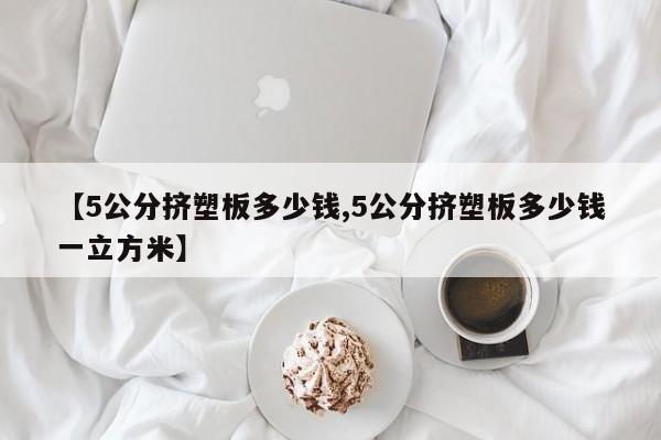 【5公分挤塑板多少钱,5公分挤塑板多少钱一立方米】