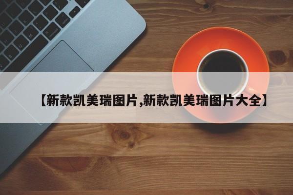 【新款凯美瑞图片,新款凯美瑞图片大全】