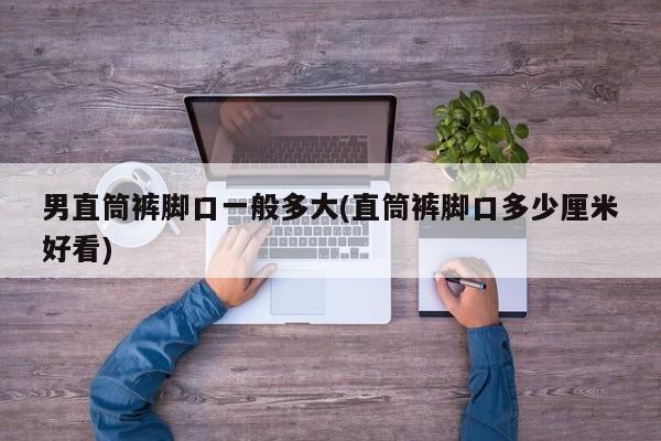 男直筒裤脚口一般多大(直筒裤脚口多少厘米好看)