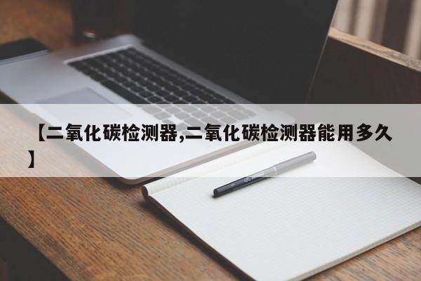 【二氧化碳检测器,二氧化碳检测器能用多久】