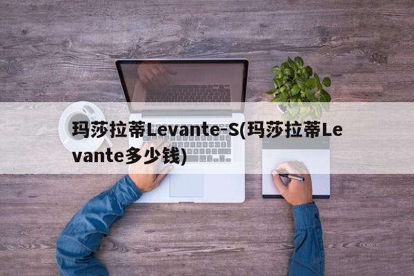 玛莎拉蒂Levante-S(玛莎拉蒂Levante多少钱)