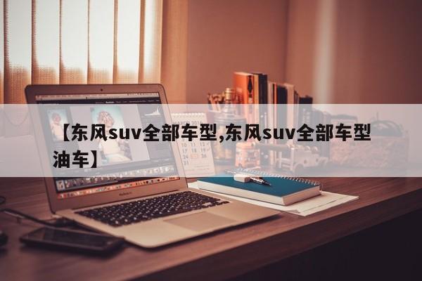 【东风suv全部车型,东风suv全部车型油车】