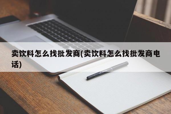 卖饮料怎么找批发商(卖饮料怎么找批发商电话)