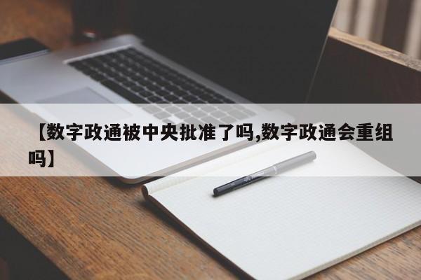 【数字政通被中央批准了吗,数字政通会重组吗】