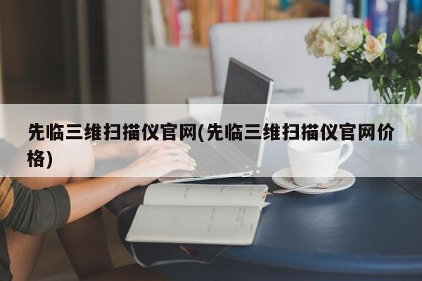 先临三维扫描仪官网(先临三维扫描仪官网价格)