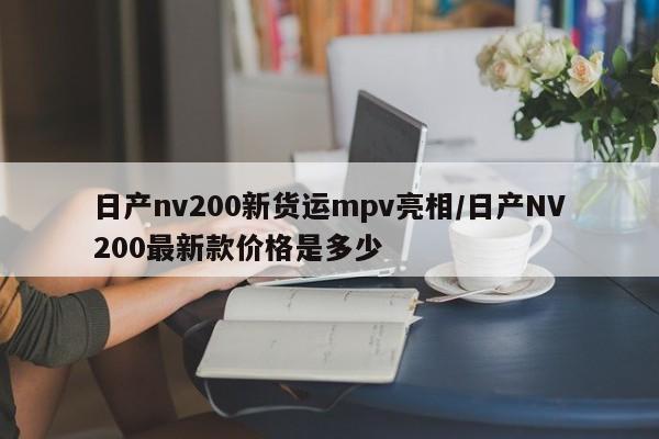 日产nv200新货运mpv亮相/日产NV200最新款价格是多少