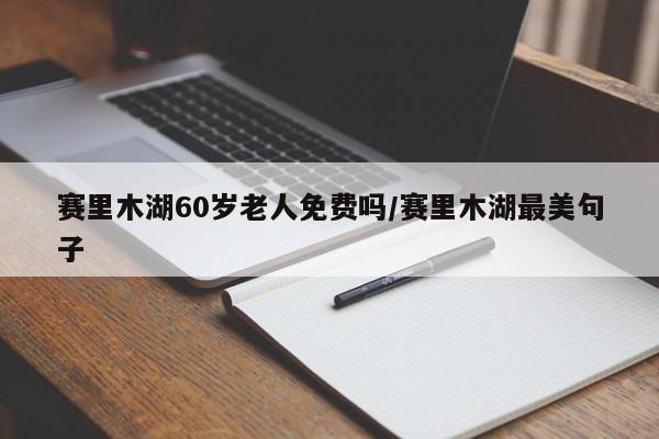 赛里木湖60岁老人免费吗/赛里木湖最美句子