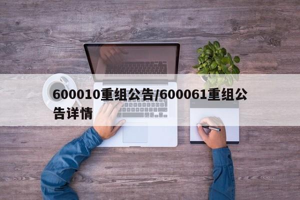 600010重组公告/600061重组公告详情
