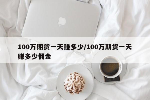 100万期货一天赚多少/100万期货一天赚多少佣金