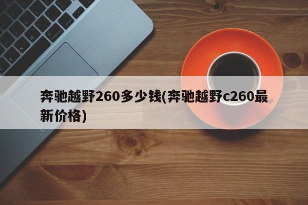 奔驰越野260多少钱(奔驰越野c260最新价格)