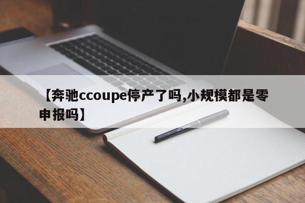 【奔驰ccoupe停产了吗,小规模都是零申报吗】