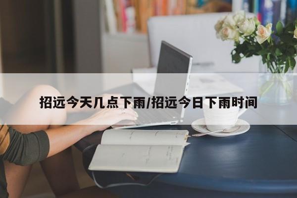 招远今天几点下雨/招远今日下雨时间