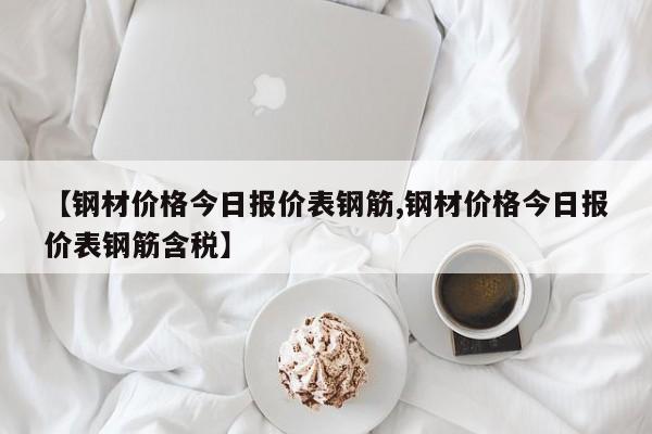 【钢材价格今日报价表钢筋,钢材价格今日报价表钢筋含税】