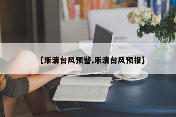 【乐清台风预警,乐清台风预报】