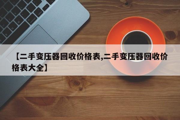 【二手变压器回收价格表,二手变压器回收价格表大全】