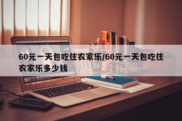 60元一天包吃住农家乐/60元一天包吃住农家乐多少钱