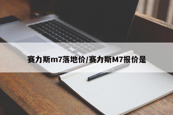 赛力斯m7落地价/赛力斯M7报价是