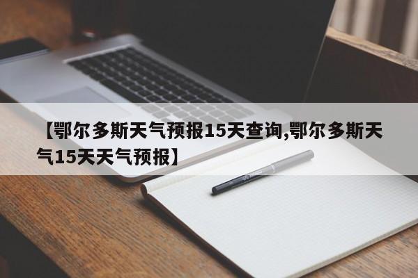 【鄂尔多斯天气预报15天查询,鄂尔多斯天气15天天气预报】