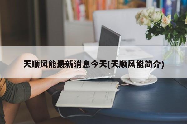 天顺风能最新消息今天(天顺风能简介)
