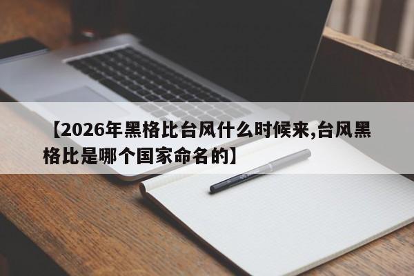 【2026年黑格比台风什么时候来,台风黑格比是哪个国家命名的】