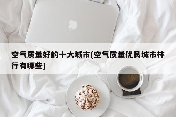 空气质量好的十大城市(空气质量优良城市排行有哪些)