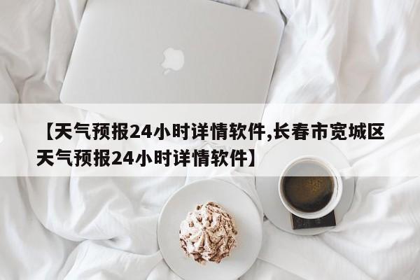 【天气预报24小时详情软件,长春市宽城区天气预报24小时详情软件】