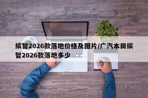 缤智2026款落地价格及图片/广汽本田缤智2026款落地多少