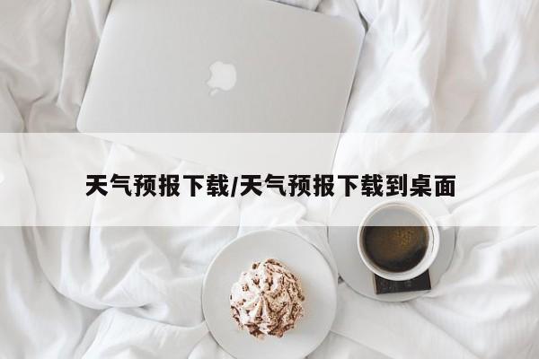 天气预报下载/天气预报下载到桌面