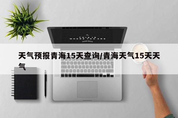 天气预报青海15天查询/青海天气15天天气