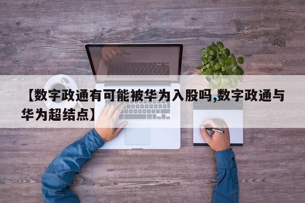 【数字政通有可能被华为入股吗,数字政通与华为超结点】