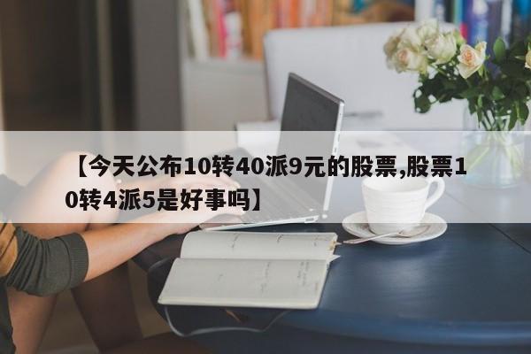 【今天公布10转40派9元的股票,股票10转4派5是好事吗】