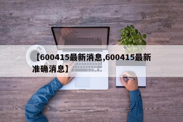 【600415最新消息,600415最新准确消息】
