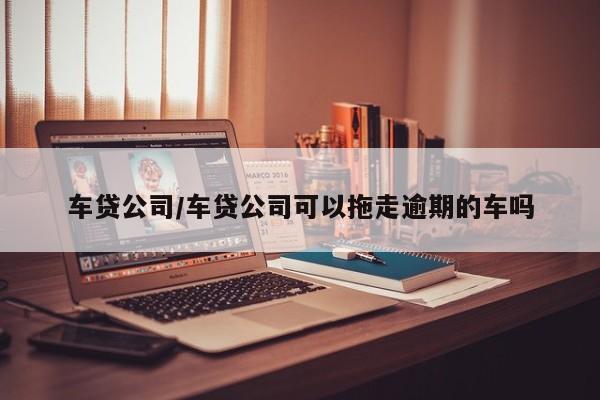 车贷公司/车贷公司可以拖走逾期的车吗